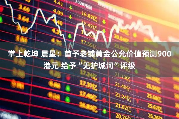掌上乾坤 晨星：首予老铺黄金公允价值预测900港元 给予“无护城河”评级
