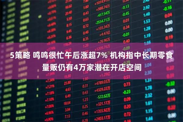 5策略 鸣鸣很忙午后涨超7% 机构指中长期零食量贩仍有4万家潜在开店空间