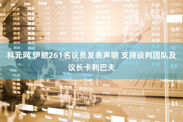 科元网 伊朗261名议员发表声明 支持谈判团队及议长卡利巴夫